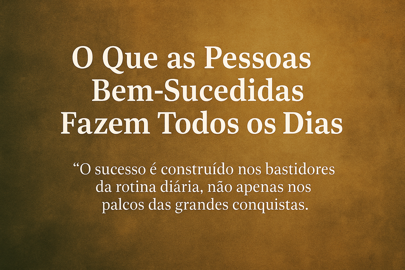 O Que as Pessoas Bem-Sucedidas Fazem Todos os Dias